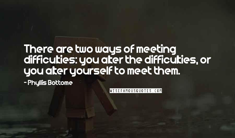 Phyllis Bottome Quotes: There are two ways of meeting difficulties: you alter the difficulties, or you alter yourself to meet them.