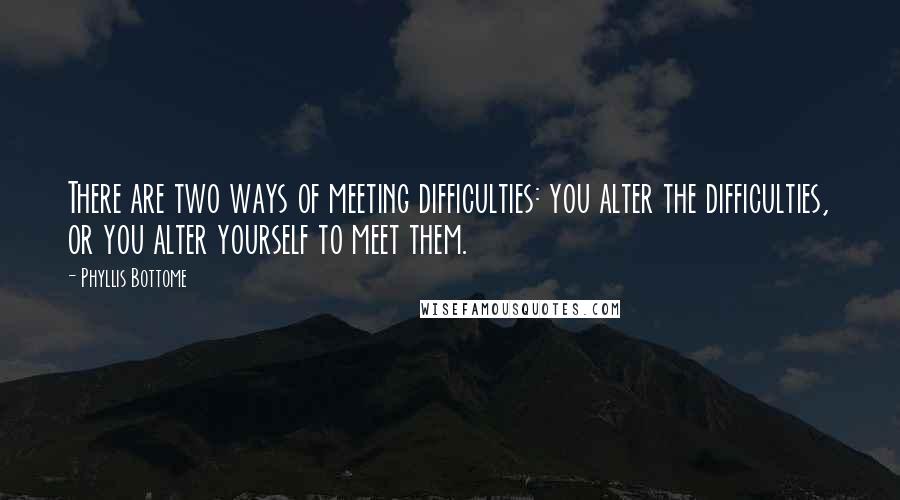 Phyllis Bottome Quotes: There are two ways of meeting difficulties: you alter the difficulties, or you alter yourself to meet them.