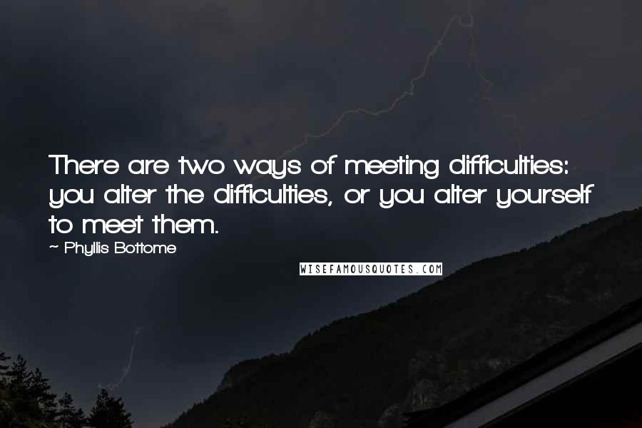 Phyllis Bottome Quotes: There are two ways of meeting difficulties: you alter the difficulties, or you alter yourself to meet them.