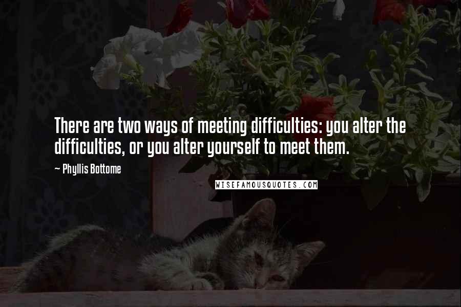 Phyllis Bottome Quotes: There are two ways of meeting difficulties: you alter the difficulties, or you alter yourself to meet them.