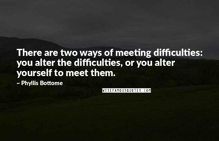 Phyllis Bottome Quotes: There are two ways of meeting difficulties: you alter the difficulties, or you alter yourself to meet them.