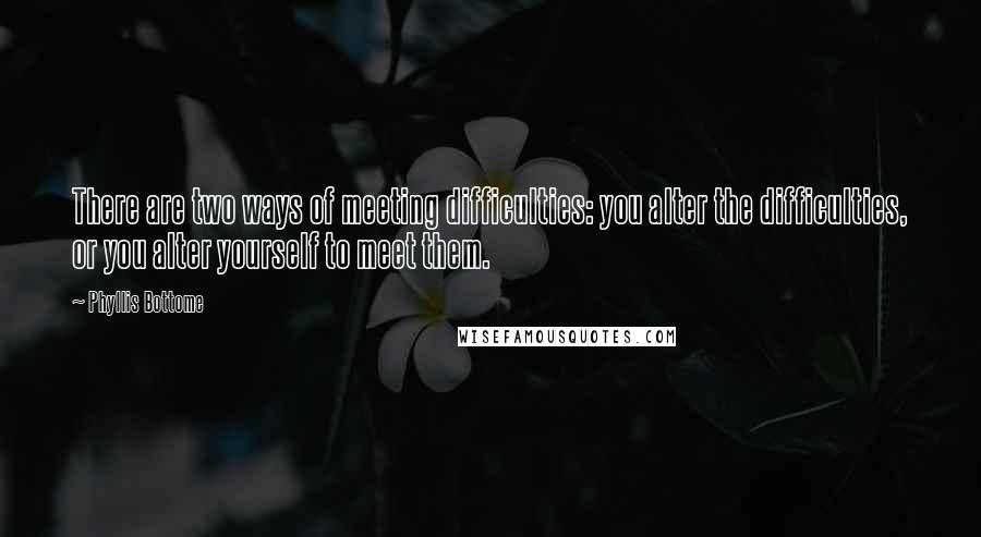 Phyllis Bottome Quotes: There are two ways of meeting difficulties: you alter the difficulties, or you alter yourself to meet them.