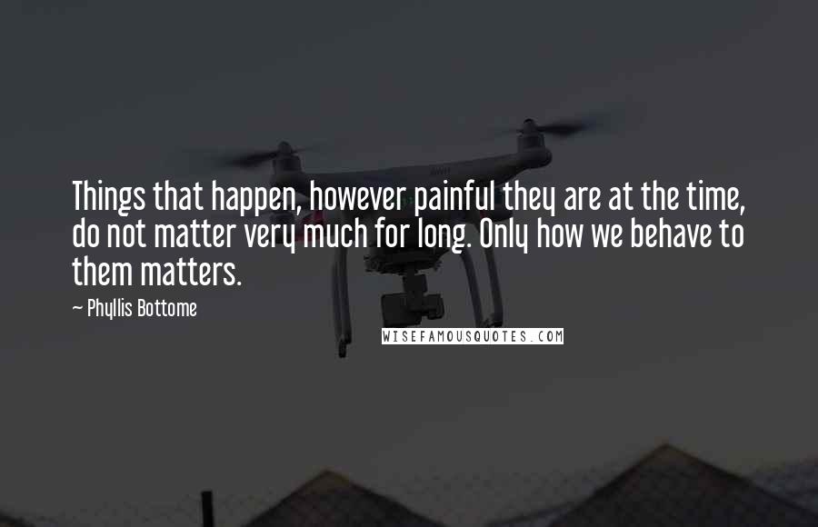 Phyllis Bottome Quotes: Things that happen, however painful they are at the time, do not matter very much for long. Only how we behave to them matters.