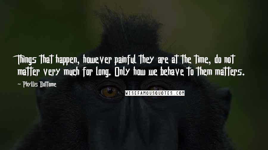 Phyllis Bottome Quotes: Things that happen, however painful they are at the time, do not matter very much for long. Only how we behave to them matters.