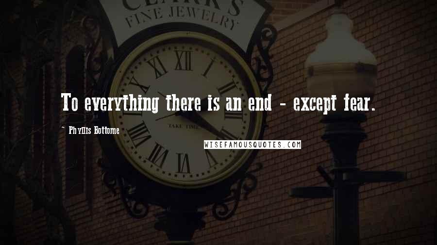 Phyllis Bottome Quotes: To everything there is an end - except fear.