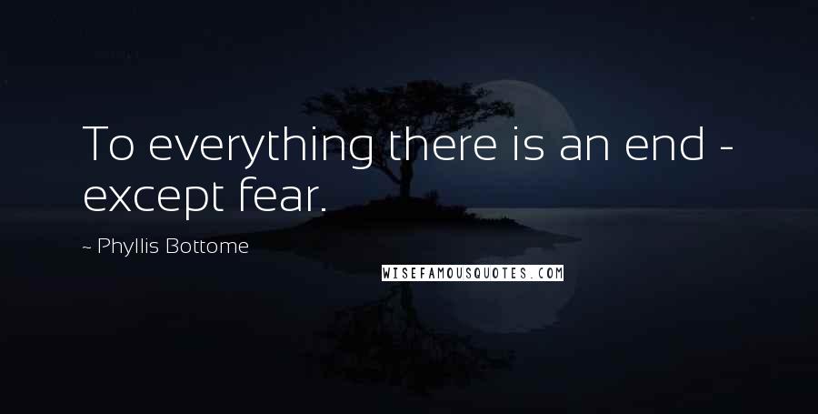 Phyllis Bottome Quotes: To everything there is an end - except fear.
