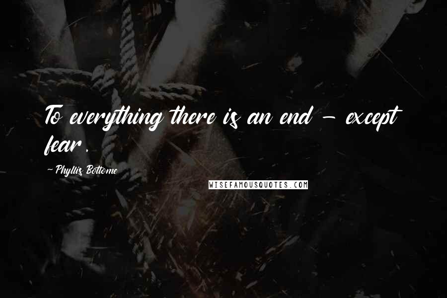 Phyllis Bottome Quotes: To everything there is an end - except fear.