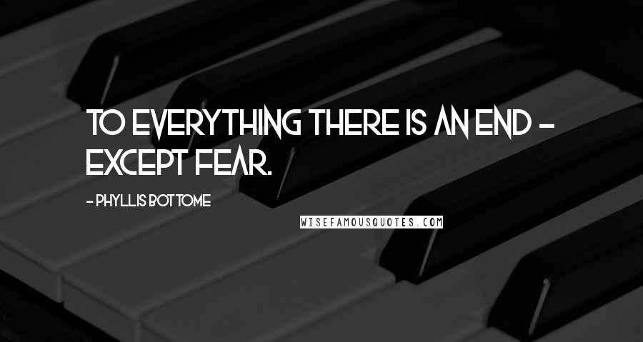 Phyllis Bottome Quotes: To everything there is an end - except fear.
