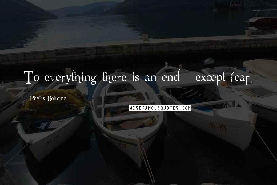 Phyllis Bottome Quotes: To everything there is an end - except fear.
