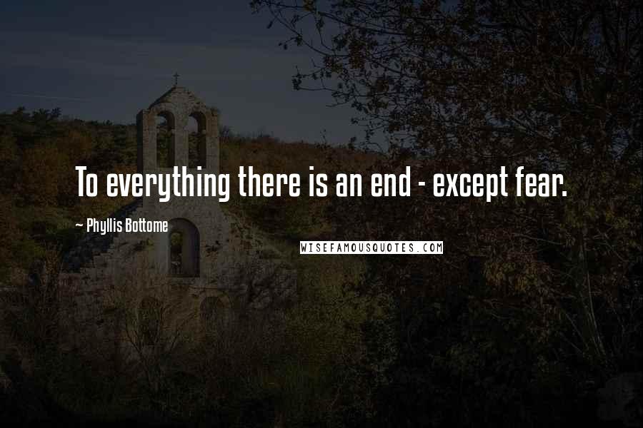 Phyllis Bottome Quotes: To everything there is an end - except fear.
