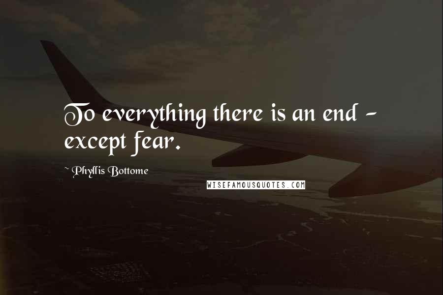 Phyllis Bottome Quotes: To everything there is an end - except fear.