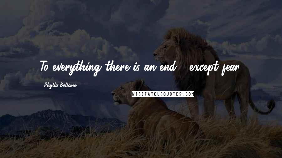 Phyllis Bottome Quotes: To everything there is an end - except fear.