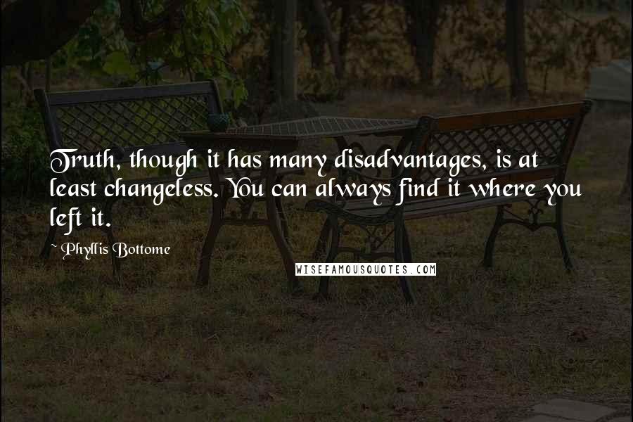 Phyllis Bottome Quotes: Truth, though it has many disadvantages, is at least changeless. You can always find it where you left it.
