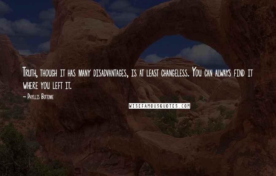 Phyllis Bottome Quotes: Truth, though it has many disadvantages, is at least changeless. You can always find it where you left it.