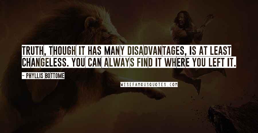 Phyllis Bottome Quotes: Truth, though it has many disadvantages, is at least changeless. You can always find it where you left it.