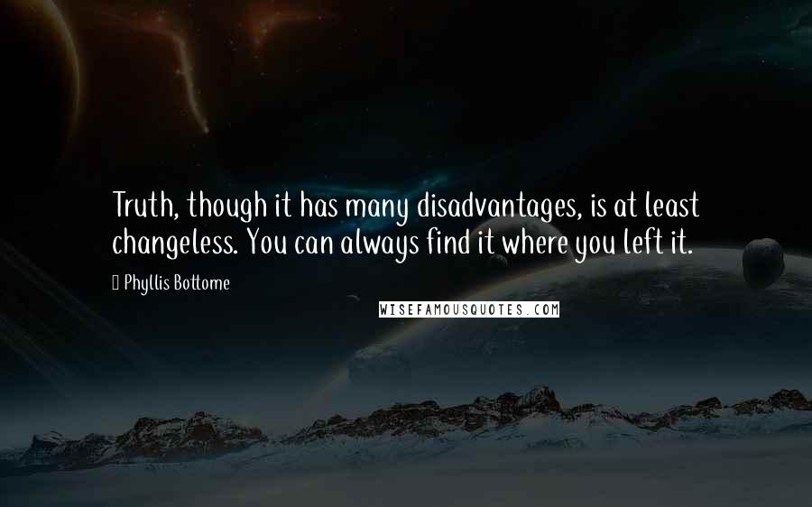 Phyllis Bottome Quotes: Truth, though it has many disadvantages, is at least changeless. You can always find it where you left it.