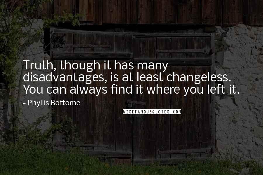 Phyllis Bottome Quotes: Truth, though it has many disadvantages, is at least changeless. You can always find it where you left it.