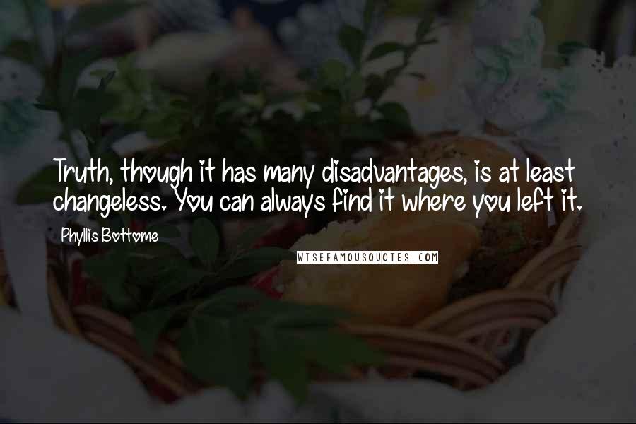 Phyllis Bottome Quotes: Truth, though it has many disadvantages, is at least changeless. You can always find it where you left it.