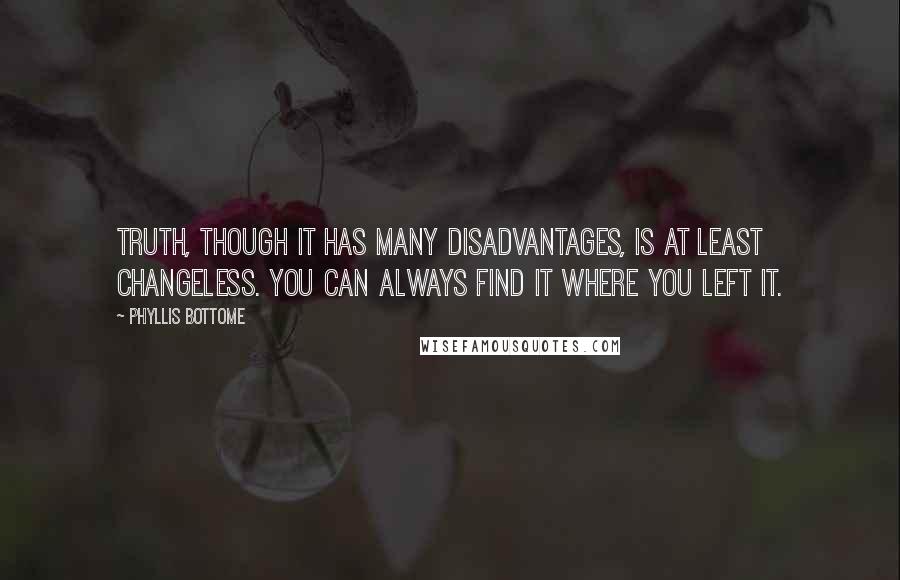 Phyllis Bottome Quotes: Truth, though it has many disadvantages, is at least changeless. You can always find it where you left it.