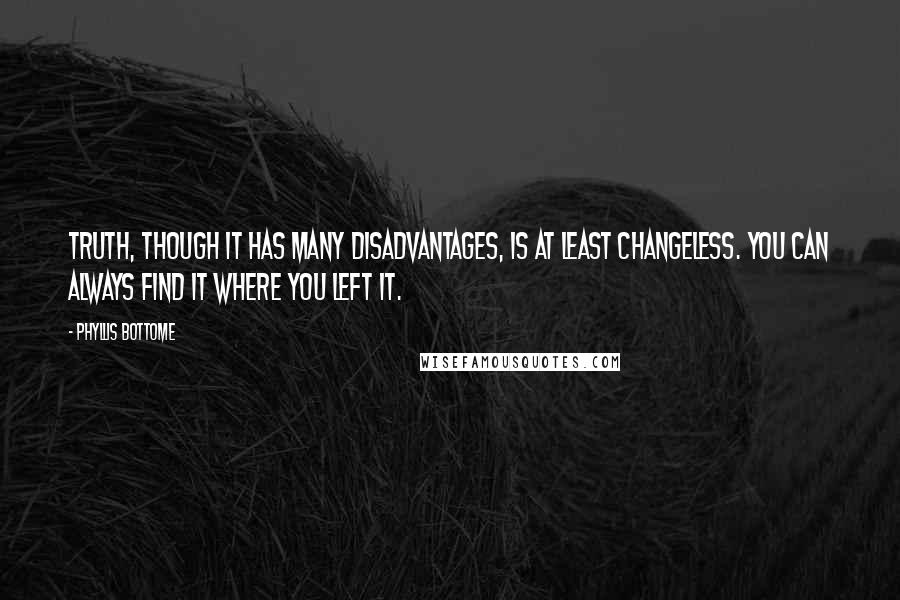 Phyllis Bottome Quotes: Truth, though it has many disadvantages, is at least changeless. You can always find it where you left it.