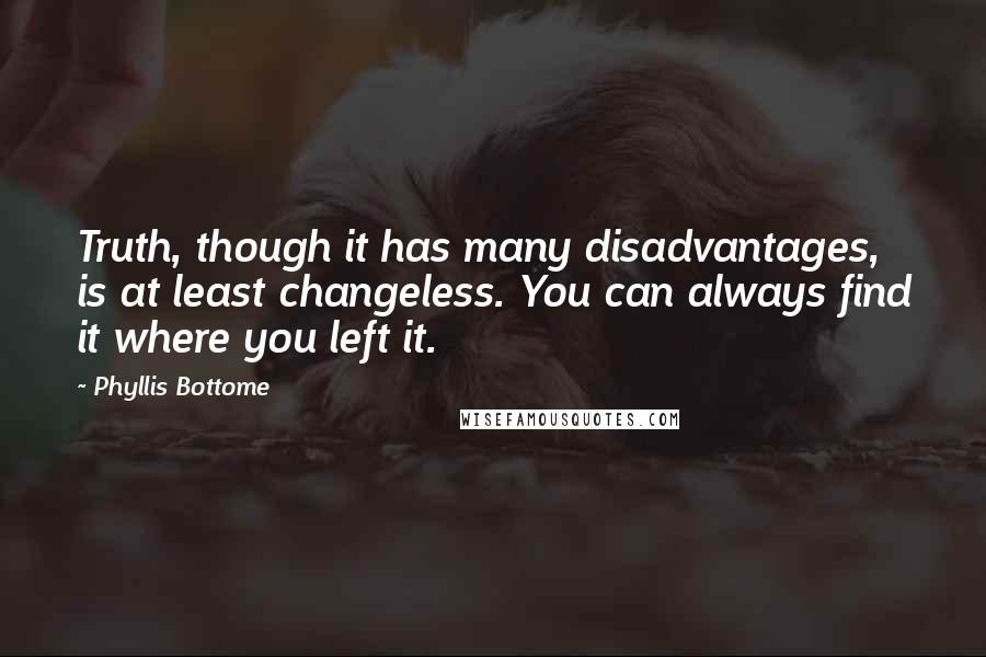 Phyllis Bottome Quotes: Truth, though it has many disadvantages, is at least changeless. You can always find it where you left it.
