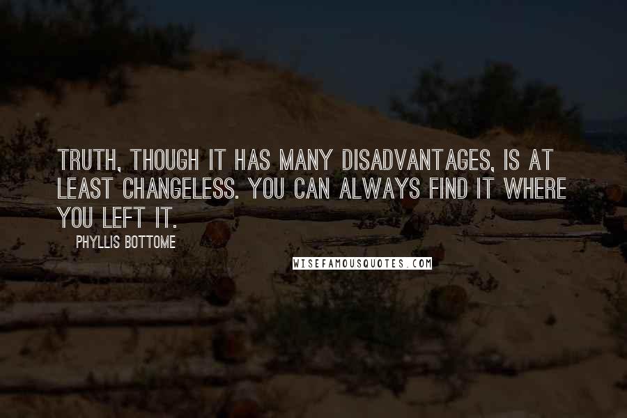 Phyllis Bottome Quotes: Truth, though it has many disadvantages, is at least changeless. You can always find it where you left it.