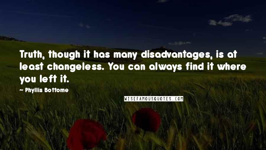 Phyllis Bottome Quotes: Truth, though it has many disadvantages, is at least changeless. You can always find it where you left it.