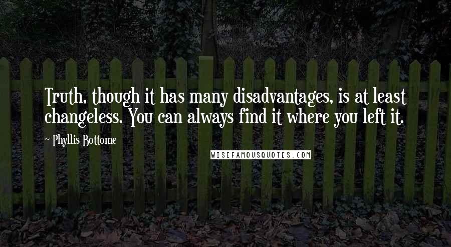 Phyllis Bottome Quotes: Truth, though it has many disadvantages, is at least changeless. You can always find it where you left it.