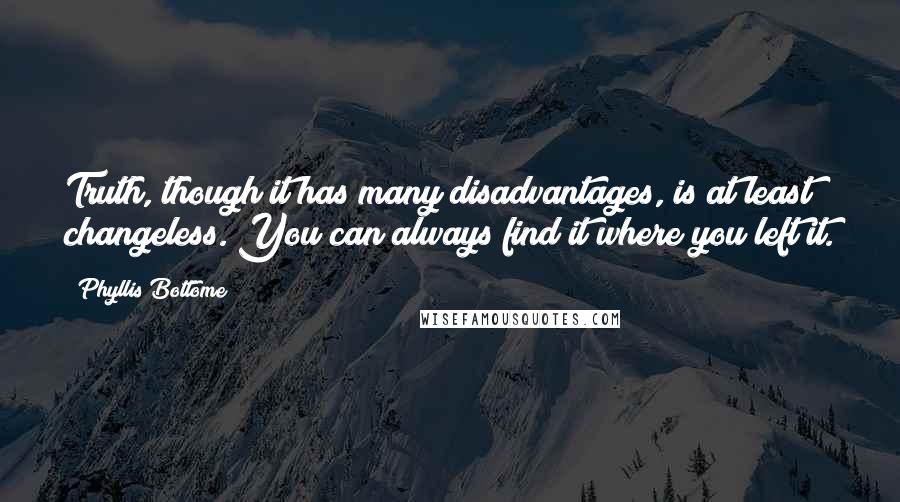 Phyllis Bottome Quotes: Truth, though it has many disadvantages, is at least changeless. You can always find it where you left it.