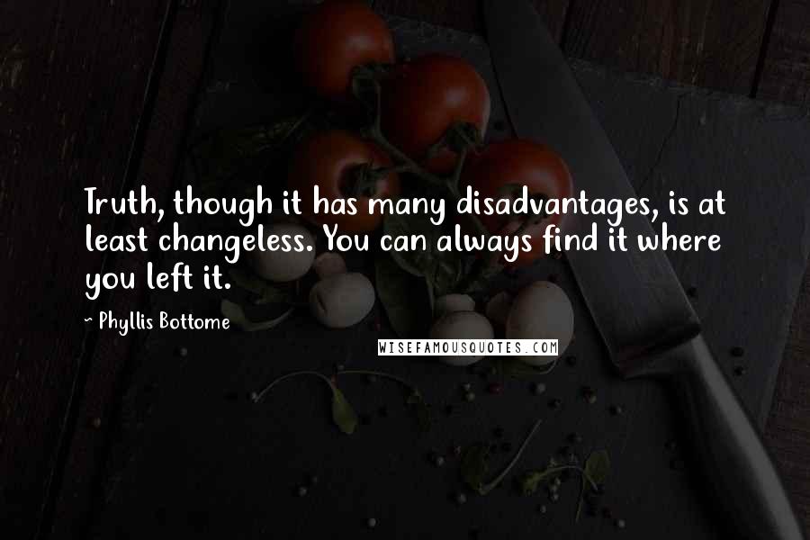 Phyllis Bottome Quotes: Truth, though it has many disadvantages, is at least changeless. You can always find it where you left it.