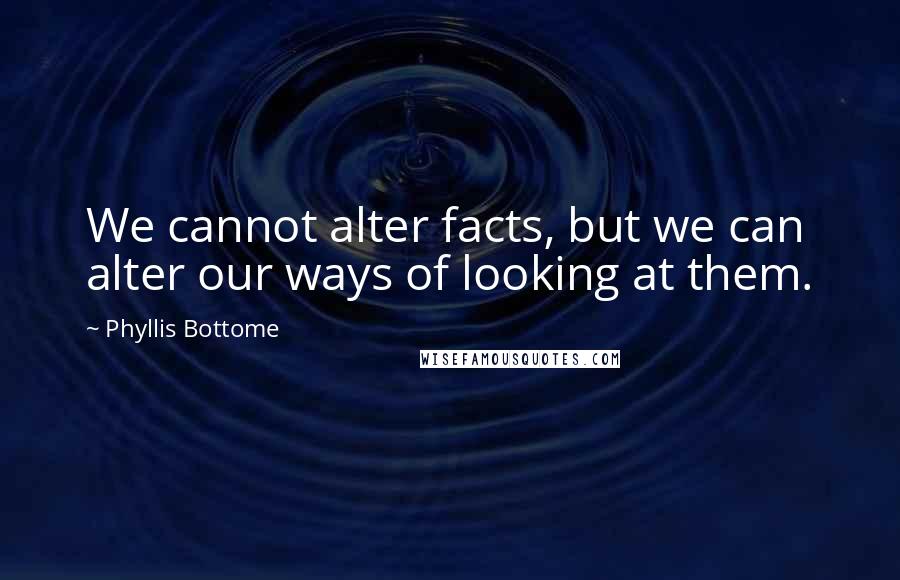 Phyllis Bottome Quotes: We cannot alter facts, but we can alter our ways of looking at them.