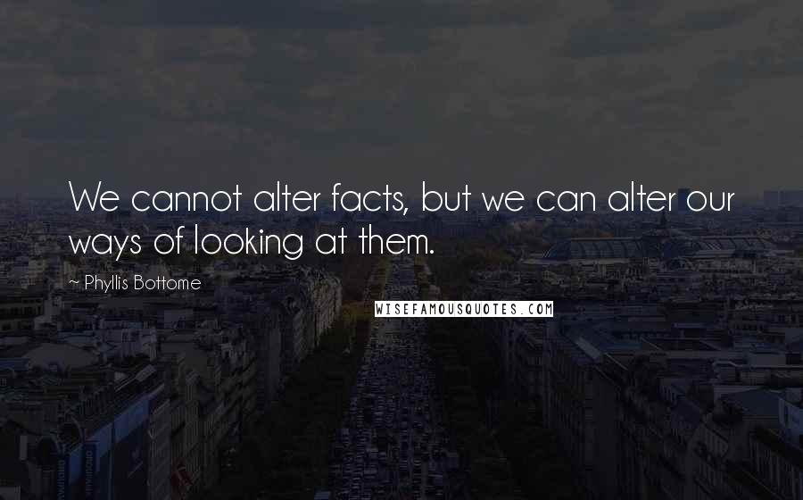 Phyllis Bottome Quotes: We cannot alter facts, but we can alter our ways of looking at them.