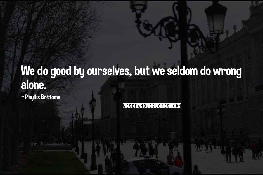 Phyllis Bottome Quotes: We do good by ourselves, but we seldom do wrong alone.