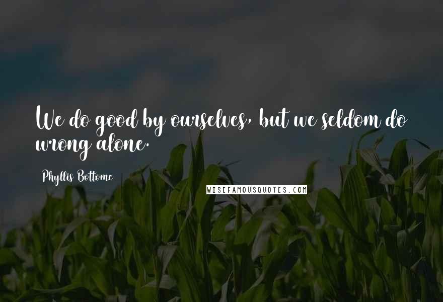 Phyllis Bottome Quotes: We do good by ourselves, but we seldom do wrong alone.