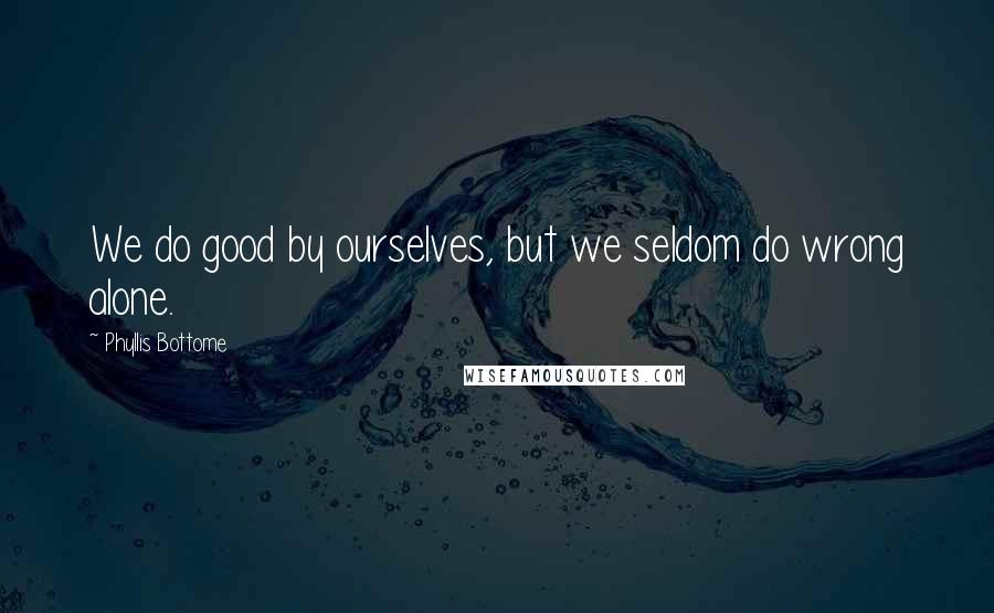 Phyllis Bottome Quotes: We do good by ourselves, but we seldom do wrong alone.