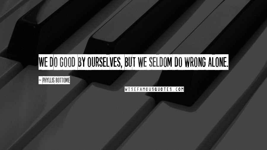 Phyllis Bottome Quotes: We do good by ourselves, but we seldom do wrong alone.