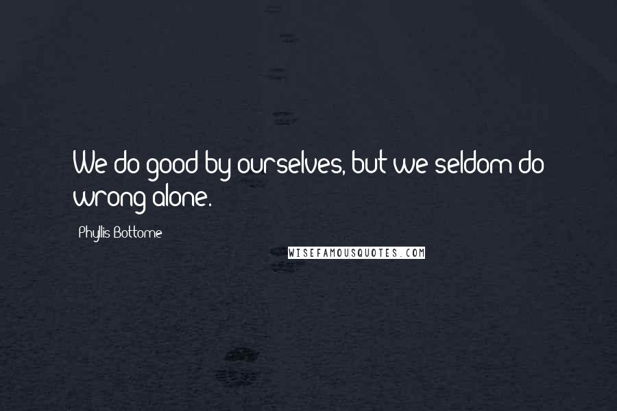 Phyllis Bottome Quotes: We do good by ourselves, but we seldom do wrong alone.