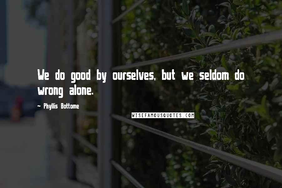 Phyllis Bottome Quotes: We do good by ourselves, but we seldom do wrong alone.