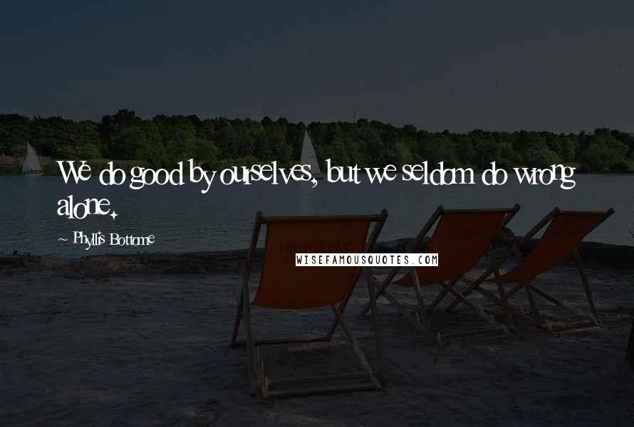 Phyllis Bottome Quotes: We do good by ourselves, but we seldom do wrong alone.