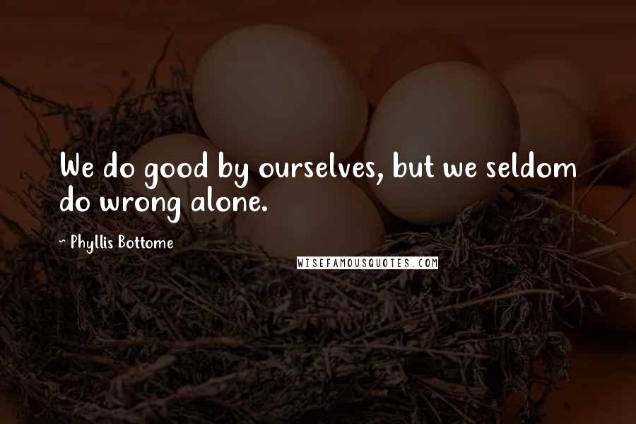 Phyllis Bottome Quotes: We do good by ourselves, but we seldom do wrong alone.