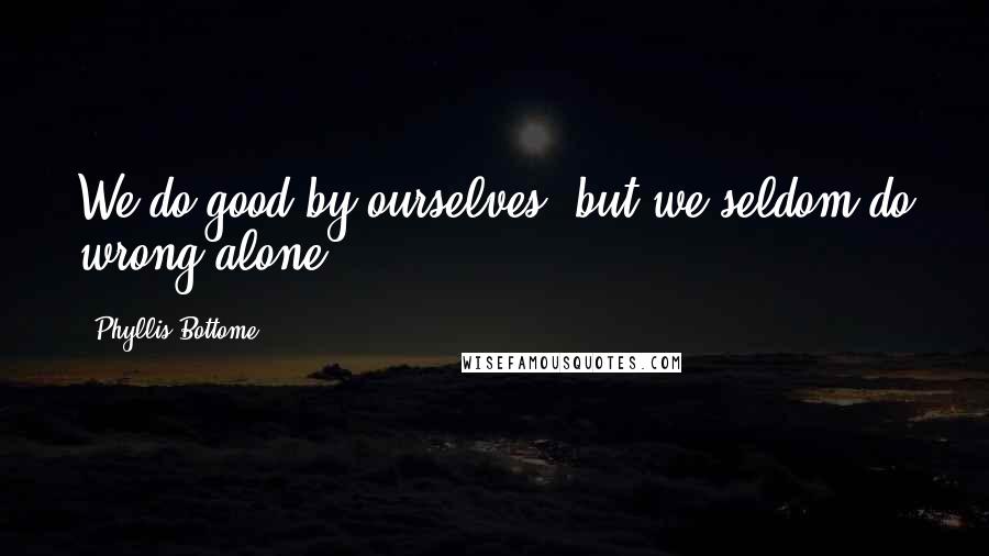 Phyllis Bottome Quotes: We do good by ourselves, but we seldom do wrong alone.