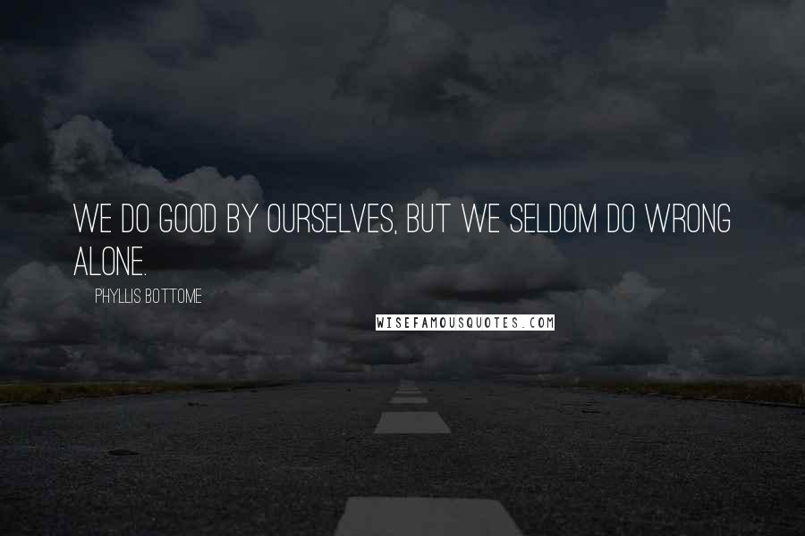 Phyllis Bottome Quotes: We do good by ourselves, but we seldom do wrong alone.