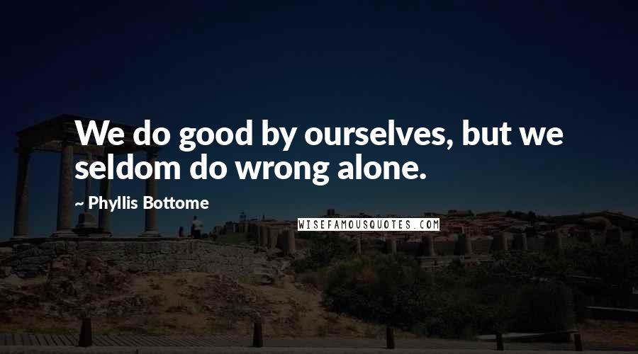 Phyllis Bottome Quotes: We do good by ourselves, but we seldom do wrong alone.