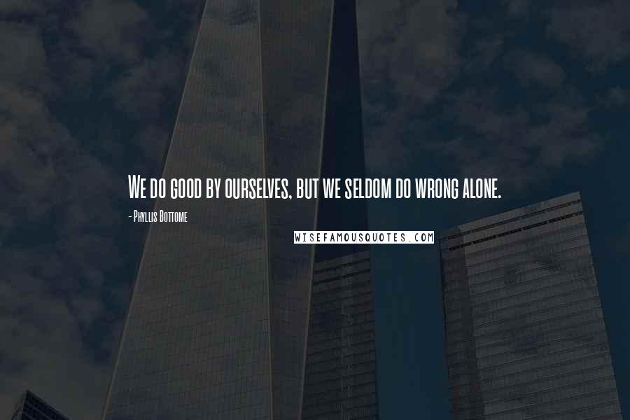 Phyllis Bottome Quotes: We do good by ourselves, but we seldom do wrong alone.