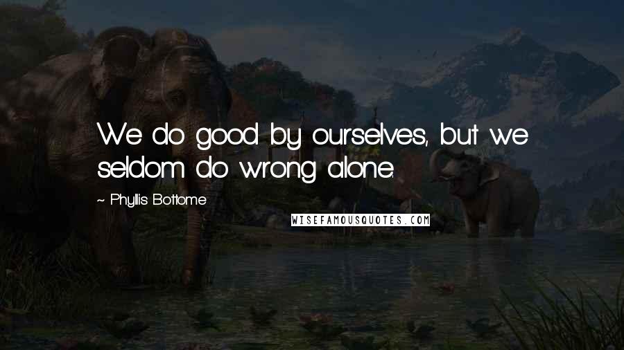 Phyllis Bottome Quotes: We do good by ourselves, but we seldom do wrong alone.