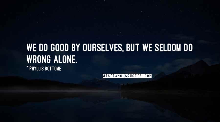 Phyllis Bottome Quotes: We do good by ourselves, but we seldom do wrong alone.