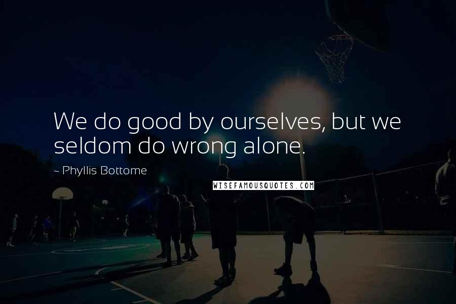 Phyllis Bottome Quotes: We do good by ourselves, but we seldom do wrong alone.