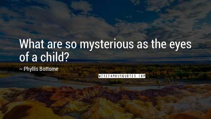 Phyllis Bottome Quotes: What are so mysterious as the eyes of a child?