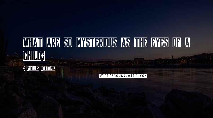 Phyllis Bottome Quotes: What are so mysterious as the eyes of a child?