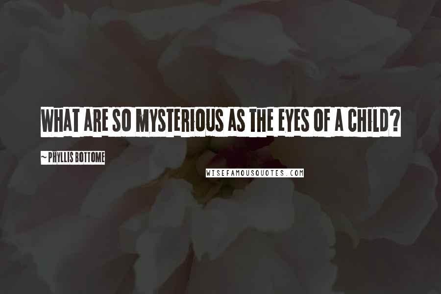 Phyllis Bottome Quotes: What are so mysterious as the eyes of a child?